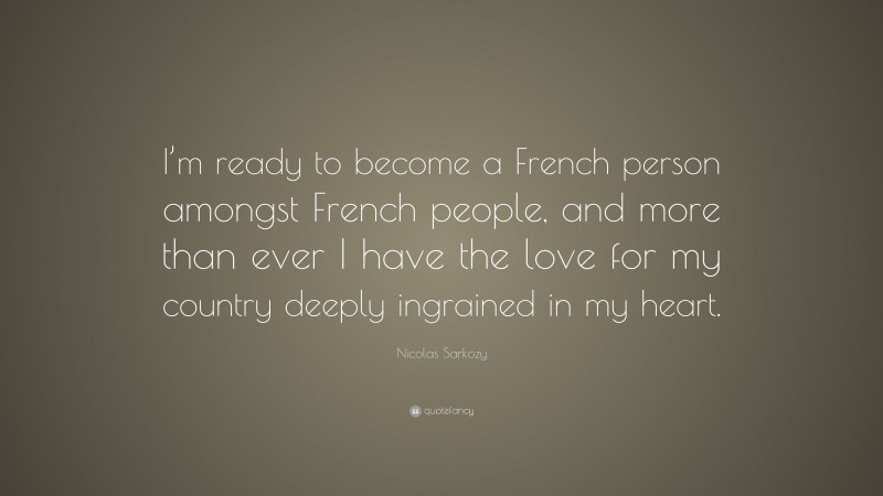 Nicolas Sarkozy Quote: “I’m ready to become a French person amongst French people, and more than ever I have the love for my country deeply ingrained in my heart.”