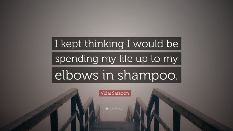 Vidal Sassoon Quote: “I kept thinking I would be spending my life up to my elbows in shampoo.”