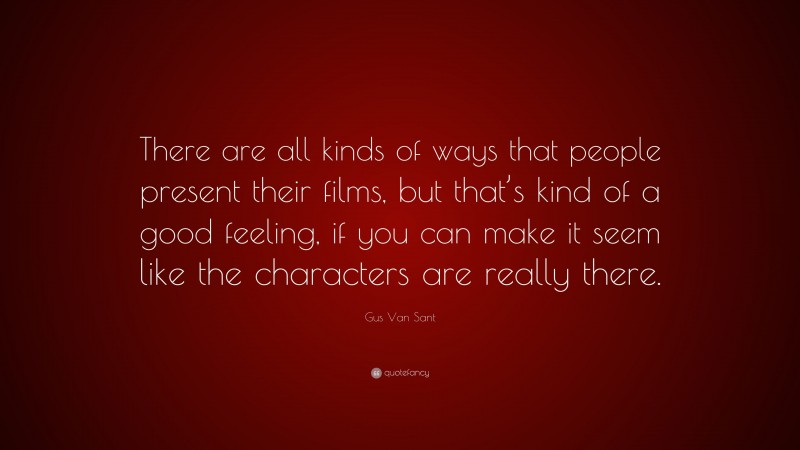 Gus Van Sant Quote: “There are all kinds of ways that people present their films, but that’s kind of a good feeling, if you can make it seem like the characters are really there.”