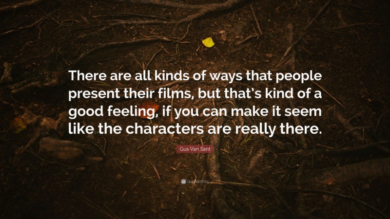 Gus Van Sant Quote: “There are all kinds of ways that people present their films, but that’s kind of a good feeling, if you can make it seem like the characters are really there.”
