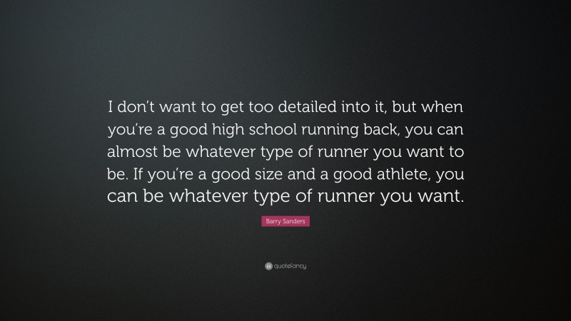 Barry Sanders Quote: “I don’t want to get too detailed into it, but when you’re a good high school running back, you can almost be whatever type of runner you want to be. If you’re a good size and a good athlete, you can be whatever type of runner you want.”