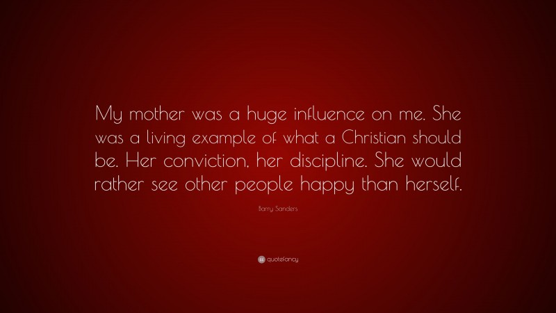 Barry Sanders Quote: “My mother was a huge influence on me. She was a living example of what a Christian should be. Her conviction, her discipline. She would rather see other people happy than herself.”