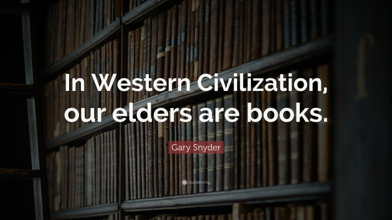 Gary Snyder Quote: “In Western Civilization, our elders are books.”
