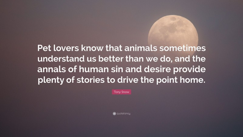 Tony Snow Quote: “Pet lovers know that animals sometimes understand us better than we do, and the annals of human sin and desire provide plenty of stories to drive the point home.”