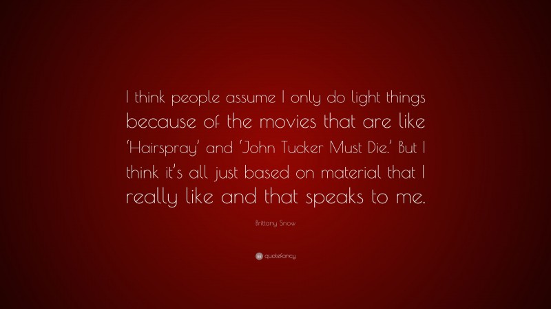 Brittany Snow Quote: “I think people assume I only do light things because of the movies that are like ‘Hairspray’ and ‘John Tucker Must Die.’ But I think it’s all just based on material that I really like and that speaks to me.”