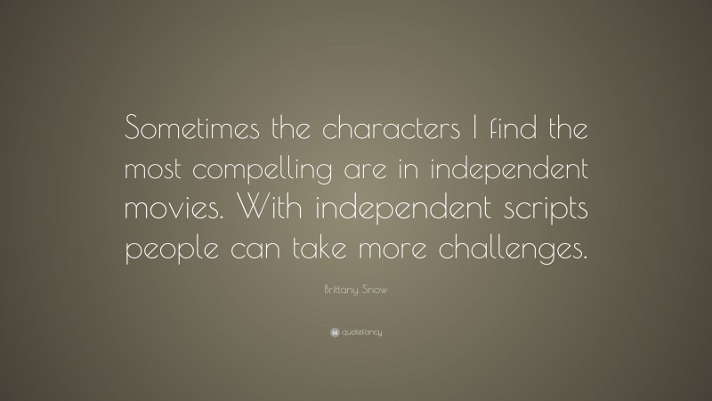 Brittany Snow Quote: “Sometimes the characters I find the most compelling are in independent movies. With independent scripts people can take more challenges.”