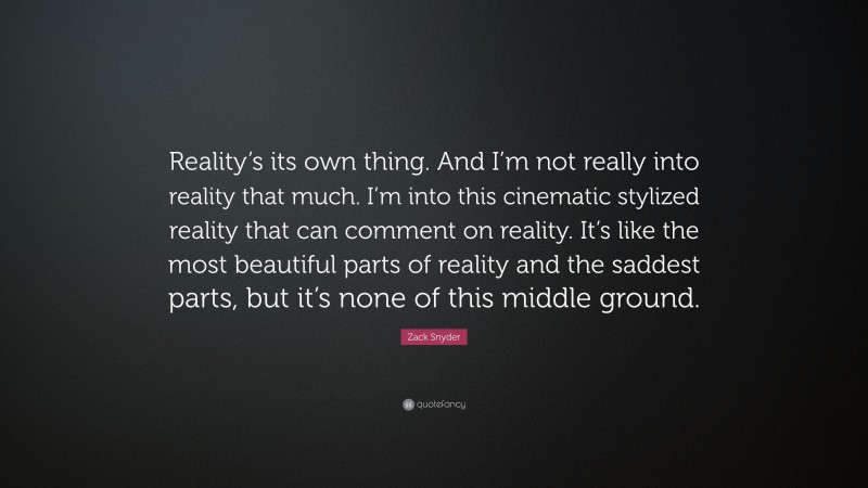 Zack Snyder Quote: “Reality’s its own thing. And I’m not really into reality that much. I’m into this cinematic stylized reality that can comment on reality. It’s like the most beautiful parts of reality and the saddest parts, but it’s none of this middle ground.”