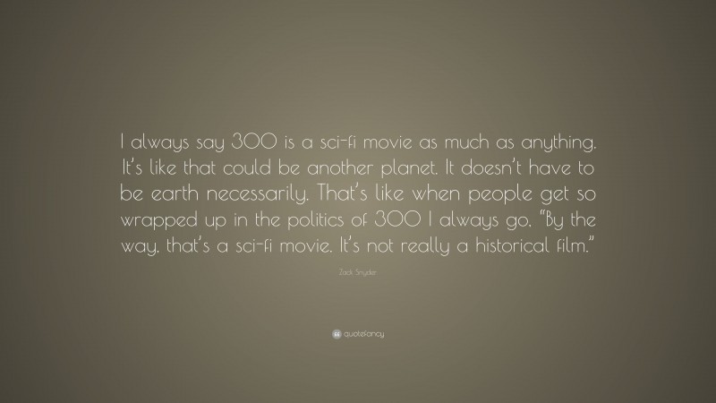 Zack Snyder Quote: “I always say 300 is a sci-fi movie as much as anything. It’s like that could be another planet. It doesn’t have to be earth necessarily. That’s like when people get so wrapped up in the politics of 300 I always go, “By the way, that’s a sci-fi movie. It’s not really a historical film.””
