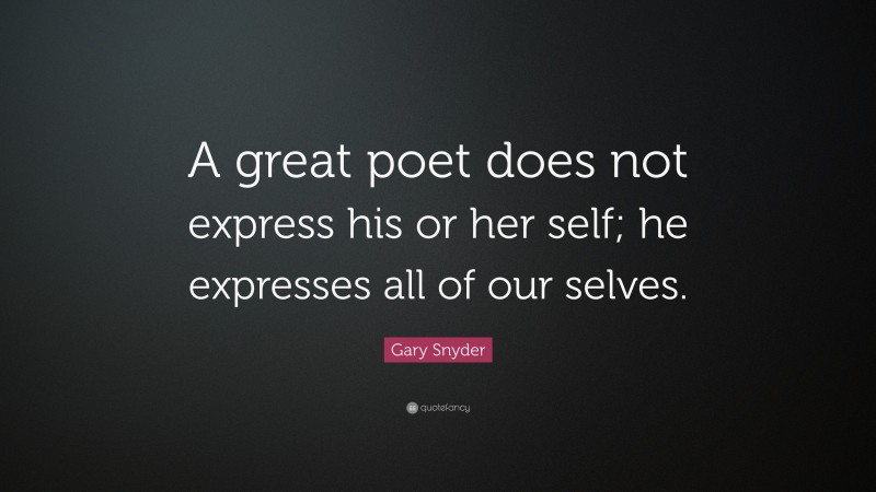 Gary Snyder Quote: “A great poet does not express his or her self; he expresses all of our selves.”
