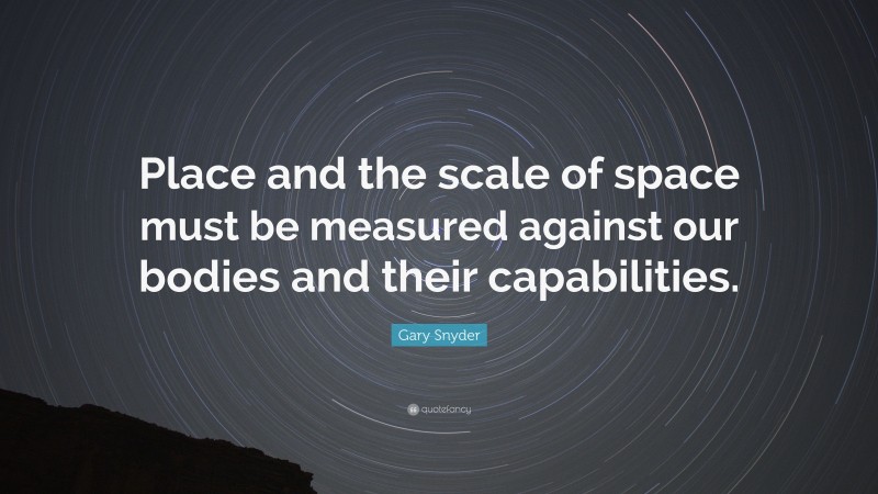 Gary Snyder Quote: “Place and the scale of space must be measured against our bodies and their capabilities.”