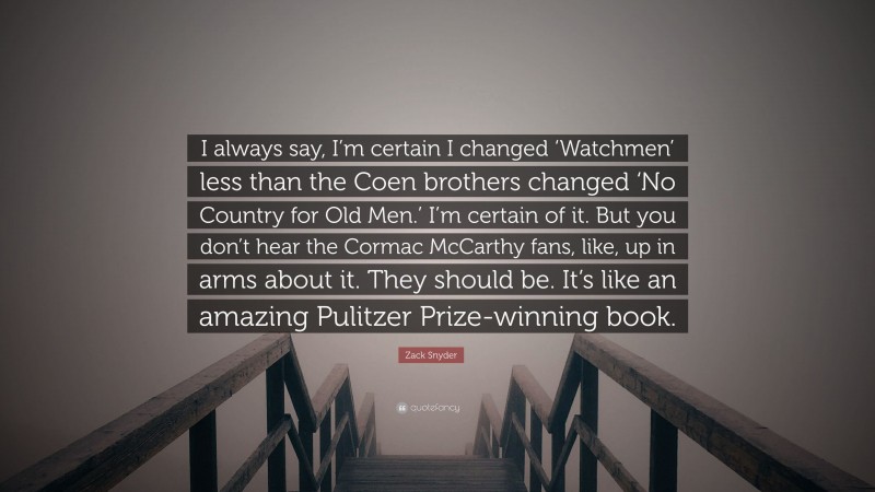 Zack Snyder Quote: “I always say, I’m certain I changed ‘Watchmen’ less than the Coen brothers changed ‘No Country for Old Men.’ I’m certain of it. But you don’t hear the Cormac McCarthy fans, like, up in arms about it. They should be. It’s like an amazing Pulitzer Prize-winning book.”