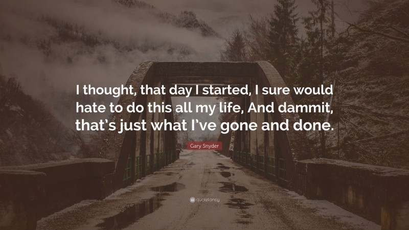 Gary Snyder Quote: “I thought, that day I started, I sure would hate to do this all my life, And dammit, that’s just what I’ve gone and done.”