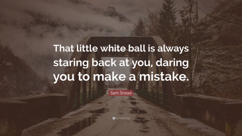 Sam Snead Quote: “That little white ball is always staring back at you, daring you to make a mistake.”