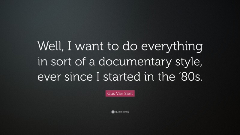 Gus Van Sant Quote: “Well, I want to do everything in sort of a documentary style, ever since I started in the ’80s.”