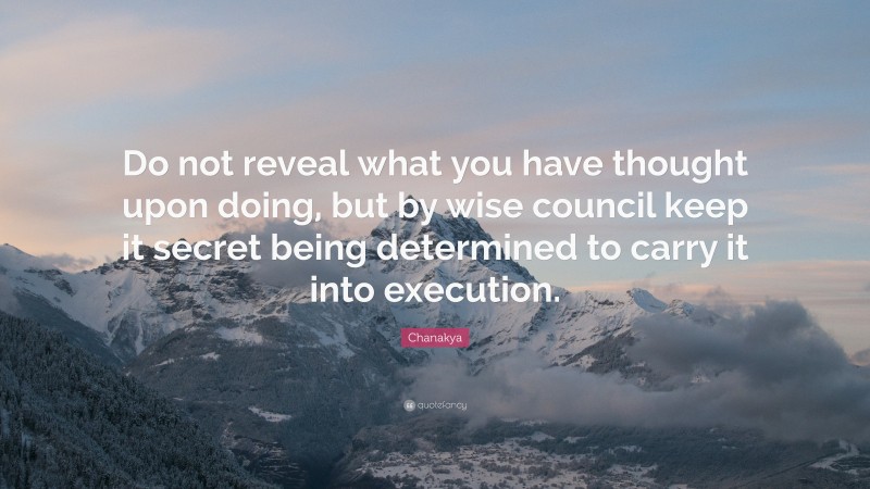 Chanakya Quote: “Do not reveal what you have thought upon doing, but by wise council keep it secret being determined to carry it into execution.”