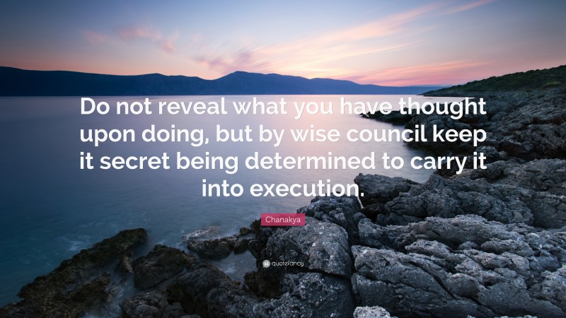 Chanakya Quote: “Do not reveal what you have thought upon doing, but by wise council keep it secret being determined to carry it into execution.”