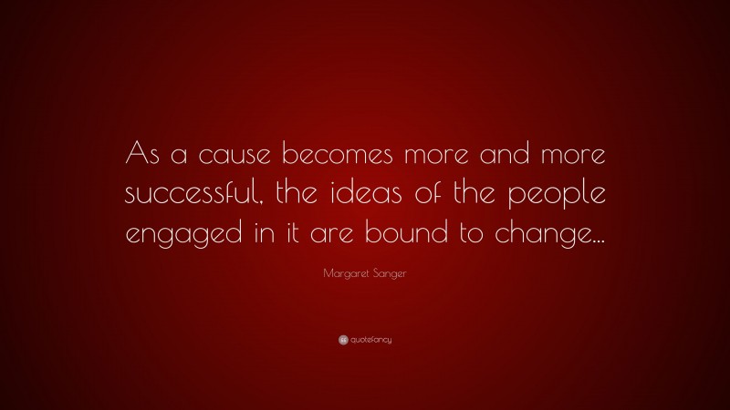 Margaret Sanger Quote: “As a cause becomes more and more successful, the ideas of the people engaged in it are bound to change...”
