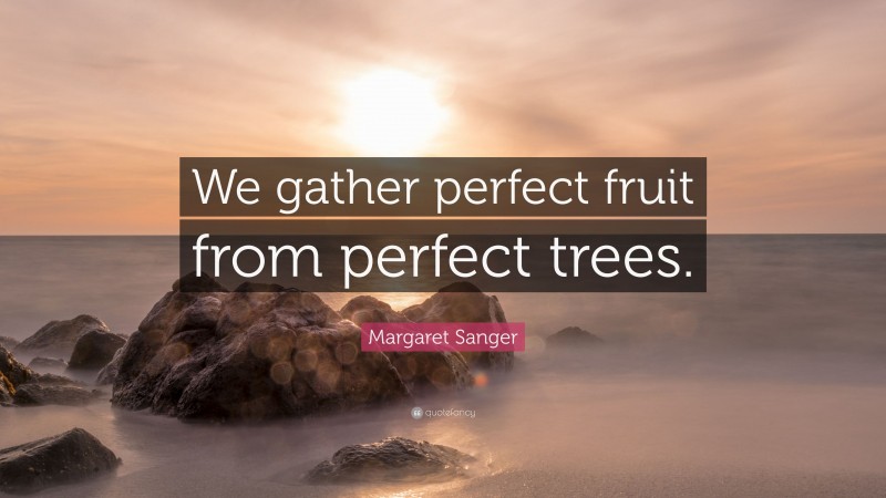 Margaret Sanger Quote: “We gather perfect fruit from perfect trees.”
