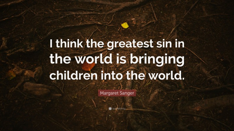 Margaret Sanger Quote: “I think the greatest sin in the world is bringing children into the world.”