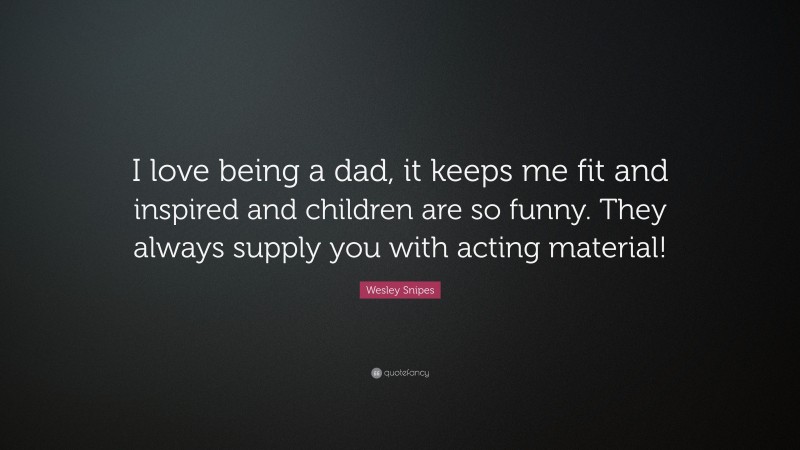 Wesley Snipes Quote: “I love being a dad, it keeps me fit and inspired and children are so funny. They always supply you with acting material!”