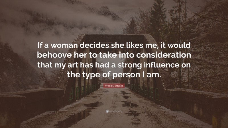 Wesley Snipes Quote: “If a woman decides she likes me, it would behoove her to take into consideration that my art has had a strong influence on the type of person I am.”