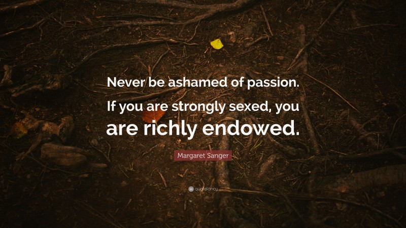 Margaret Sanger Quote: “Never be ashamed of passion. If you are strongly sexed, you are richly endowed.”