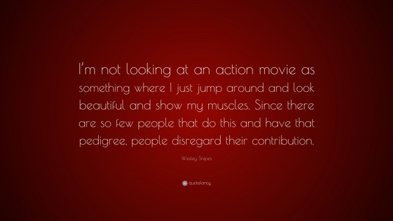 Wesley Snipes Quote: “I’m not looking at an action movie as something where I just jump around and look beautiful and show my muscles. Since there are so few people that do this and have that pedigree, people disregard their contribution.”