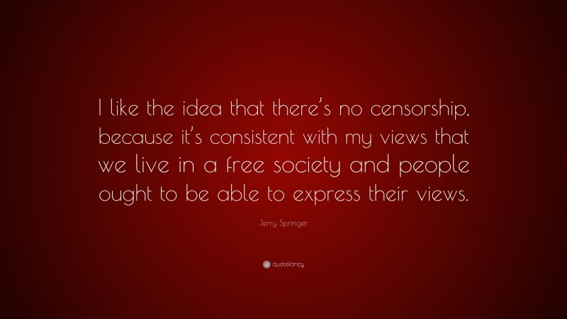 Jerry Springer Quote: “I like the idea that there’s no censorship, because it’s consistent with my views that we live in a free society and people ought to be able to express their views.”