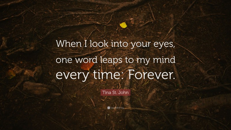 Tina St. John Quote: “When I look into your eyes, one word leaps to my mind every time: Forever.”