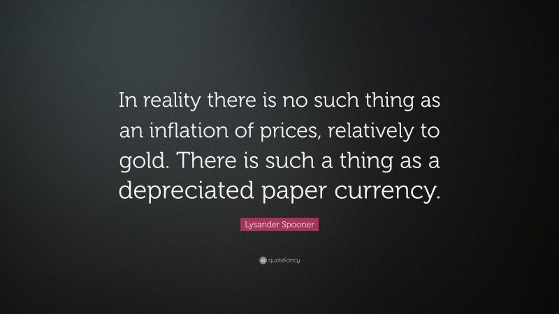Lysander Spooner Quote: “In reality there is no such thing as an inflation of prices, relatively to gold. There is such a thing as a depreciated paper currency.”