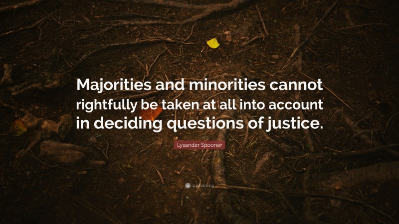 Lysander Spooner Quote: “Majorities and minorities cannot rightfully be taken at all into account in deciding questions of justice.”