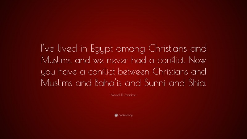 Nawal El Saadawi Quote: “I’ve lived in Egypt among Christians and Muslims, and we never had a conflict. Now you have a conflict between Christians and Muslims and Baha’is and Sunni and Shia.”