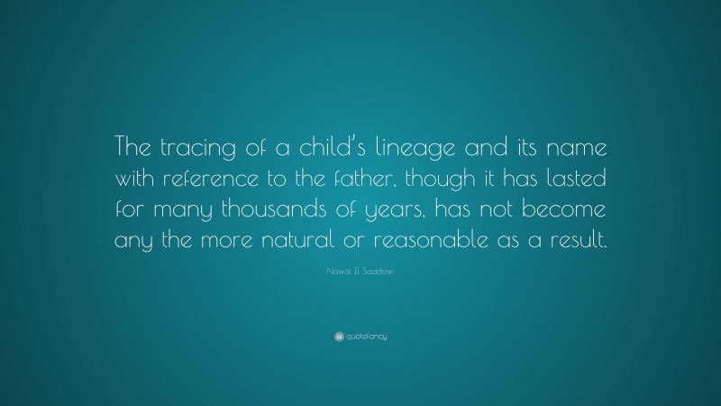 Nawal El Saadawi Quote: “The tracing of a child’s lineage and its name with reference to the father, though it has lasted for many thousands of years, has not become any the more natural or reasonable as a result.”