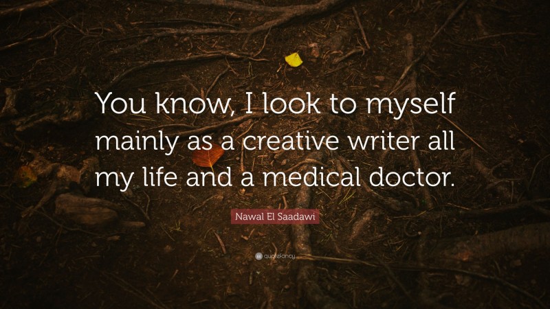 Nawal El Saadawi Quote: “You know, I look to myself mainly as a creative writer all my life and a medical doctor.”