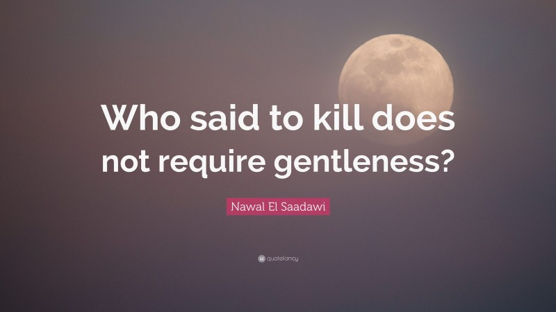 Nawal El Saadawi Quote: “Who said to kill does not require gentleness?”