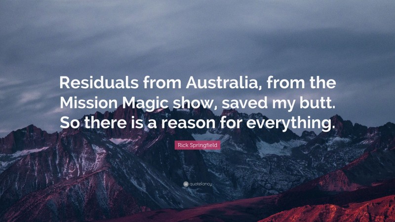 Rick Springfield Quote: “Residuals from Australia, from the Mission Magic show, saved my butt. So there is a reason for everything.”