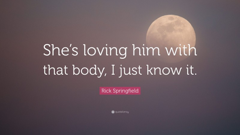 Rick Springfield Quote: “She’s loving him with that body, I just know it.”