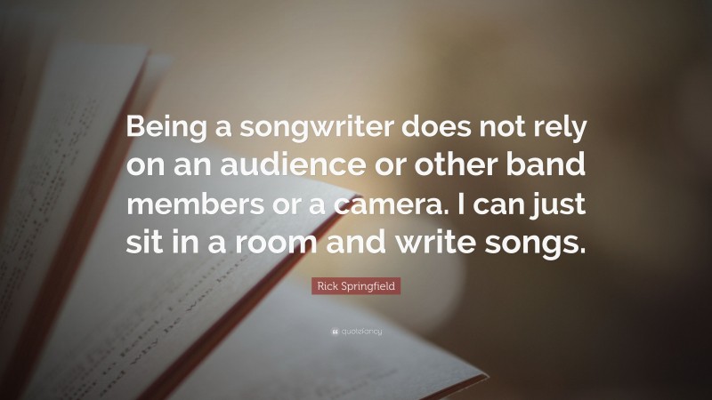 Rick Springfield Quote: “Being a songwriter does not rely on an audience or other band members or a camera. I can just sit in a room and write songs.”