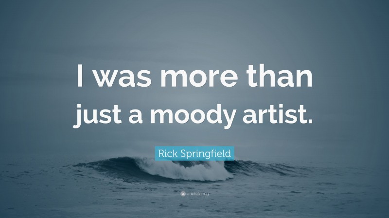Rick Springfield Quote: “I was more than just a moody artist.”