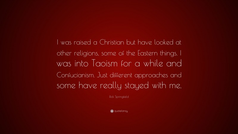 Rick Springfield Quote: “I was raised a Christian but have looked at other religions, some of the Eastern things. I was into Taoism for a while and Confucianism. Just different approaches and some have really stayed with me.”