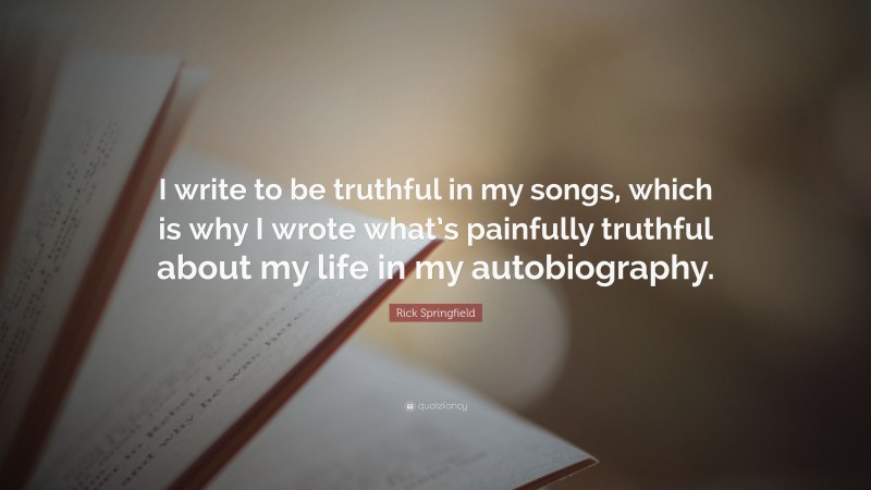 Rick Springfield Quote: “I write to be truthful in my songs, which is why I wrote what’s painfully truthful about my life in my autobiography.”