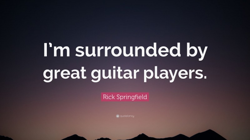Rick Springfield Quote: “I’m surrounded by great guitar players.”