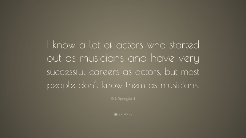 Rick Springfield Quote: “I know a lot of actors who started out as musicians and have very successful careers as actors, but most people don’t know them as musicians.”