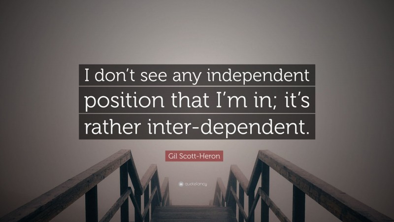 Gil Scott-Heron Quote: “I don’t see any independent position that I’m in; it’s rather inter-dependent.”