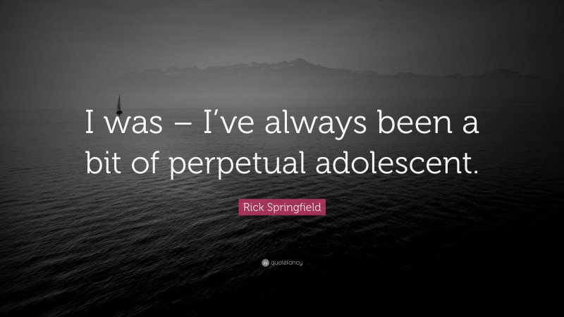 Rick Springfield Quote: “I was – I’ve always been a bit of perpetual adolescent.”