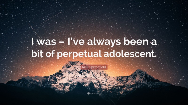 Rick Springfield Quote: “I was – I’ve always been a bit of perpetual adolescent.”