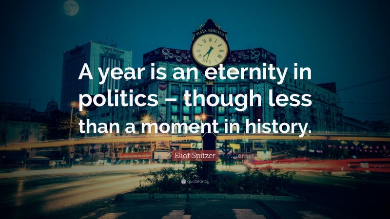 Eliot Spitzer Quote: “A year is an eternity in politics – though less than a moment in history.”