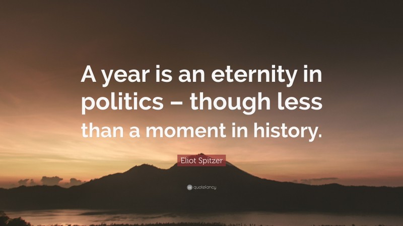 Eliot Spitzer Quote: “A year is an eternity in politics – though less than a moment in history.”