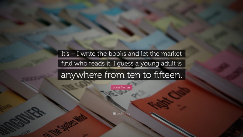 Louis Sachar Quote: “It’s – I write the books and let the market find who reads it. I guess a young adult is anywhere from ten to fifteen.”
