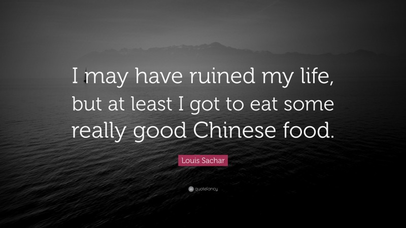 Louis Sachar Quote: “I may have ruined my life, but at least I got to eat some really good Chinese food.”